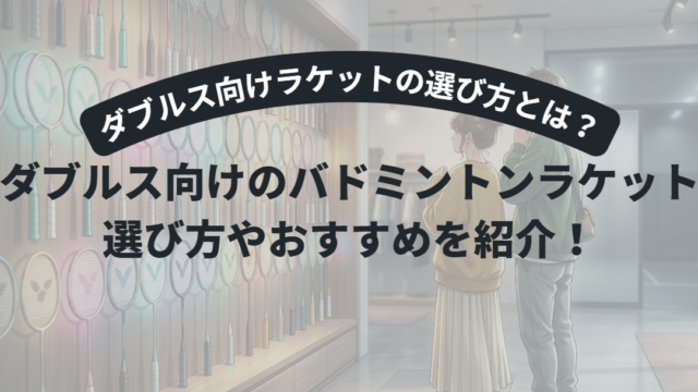 【初心者必見】バドミントン ダブルス向けラケットの選び方5つのコツ｜前衛・後衛別に徹底解説